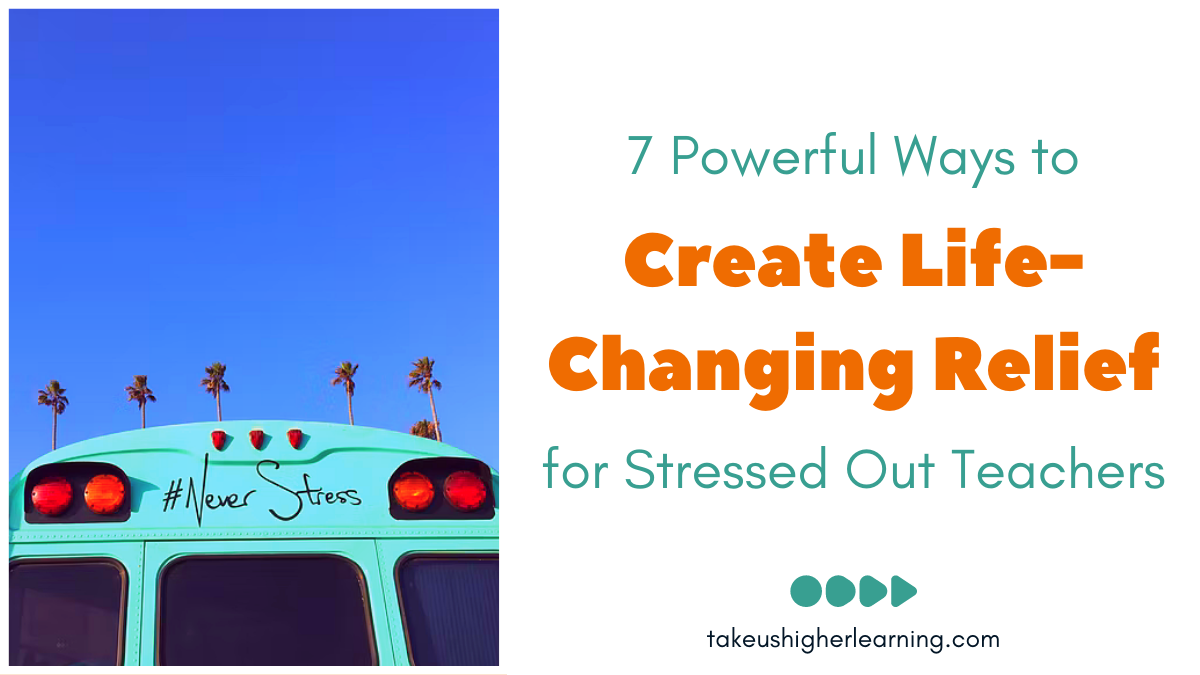 7 Powerful Ways to Create Life-changing Relief for Stressed Out Teachers